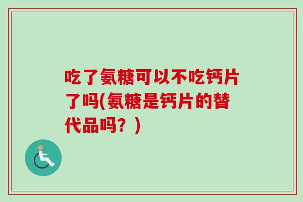 吃了氨糖可以不吃钙片了吗(氨糖是钙片的替代品吗？)