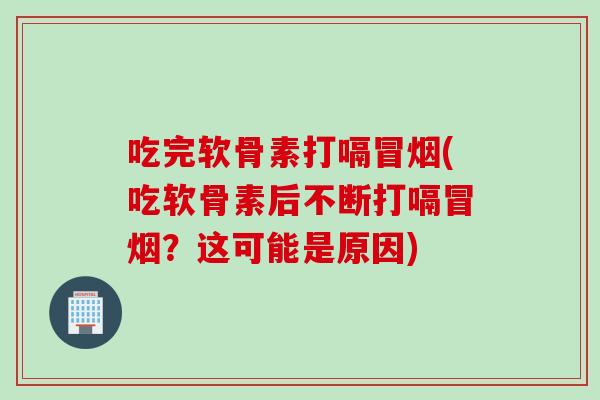 吃完软骨素打嗝冒烟(吃软骨素后不断打嗝冒烟?这可能是原因) 吃完软骨素打嗝冒烟(吃软骨素后不断打嗝冒烟?这可能是原因)