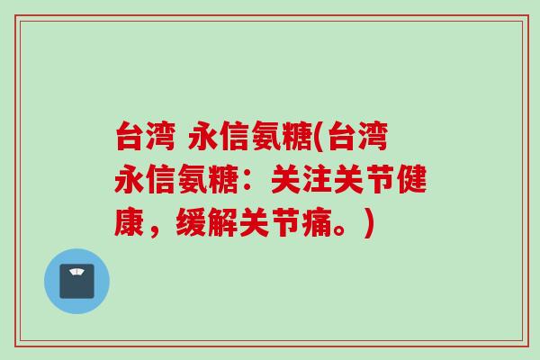 台湾 永信氨糖(台湾永信氨糖：关注关节健康，缓解关节痛。)