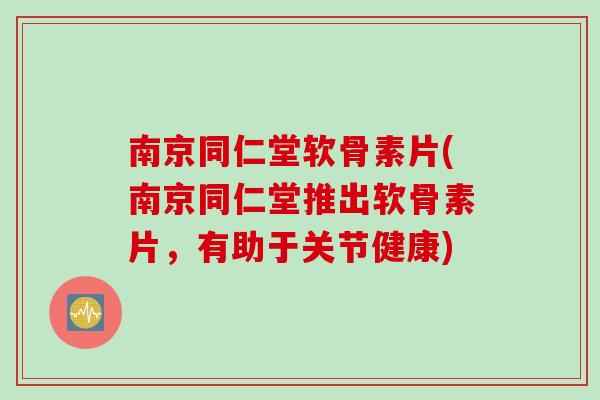 南京同仁堂软骨素片(南京同仁堂推出软骨素片，有助于关节健康)