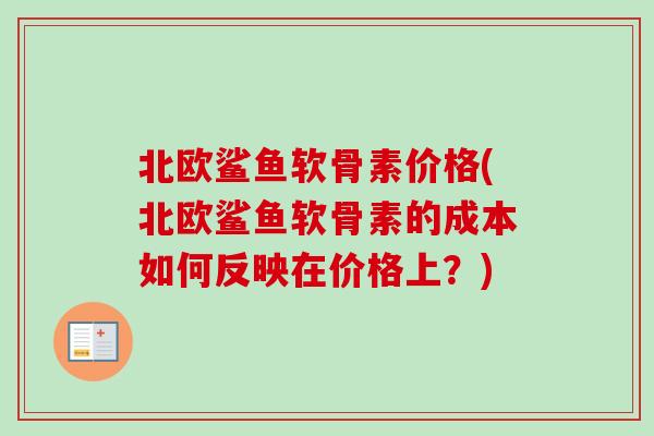 北欧鲨鱼软骨素价格(北欧鲨鱼软骨素的成本如何反映在价格上？)