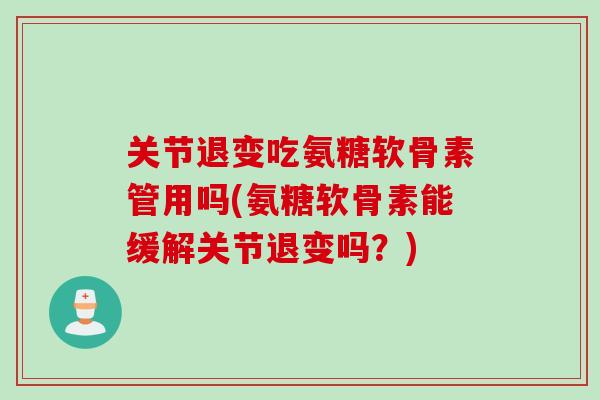 关节退变吃氨糖软骨素管用吗(氨糖软骨素能缓解关节退变吗？)