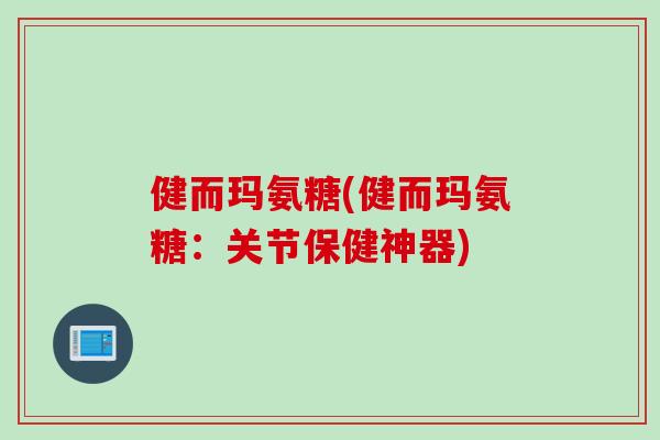 健而玛氨糖(健而玛氨糖：关节保健神器)