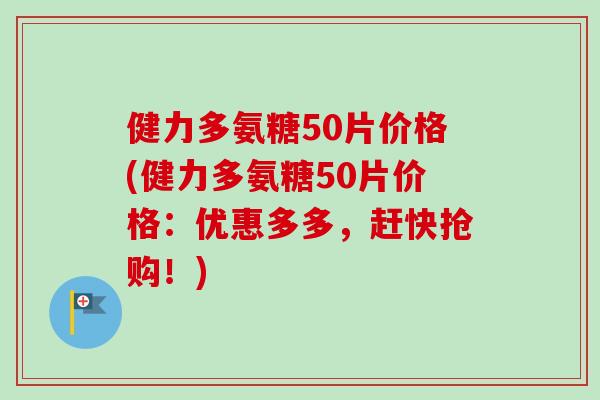 健力多氨糖50片价格(健力多氨糖50片价格：优惠多多，赶快抢购！)