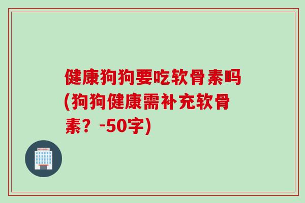 健康狗狗要吃软骨素吗(狗狗健康需补充软骨素？-50字)