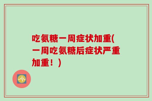 吃氨糖一周症状加重(一周吃氨糖后症状严重加重！)