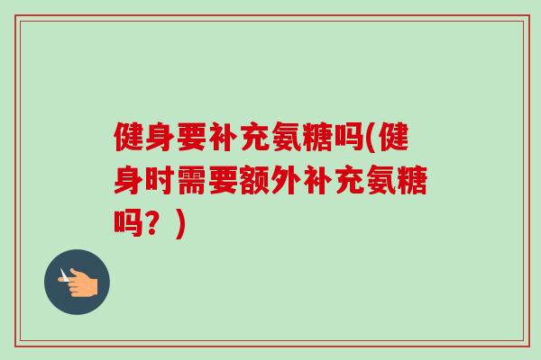 健身要补充氨糖吗(健身时需要额外补充氨糖吗？)