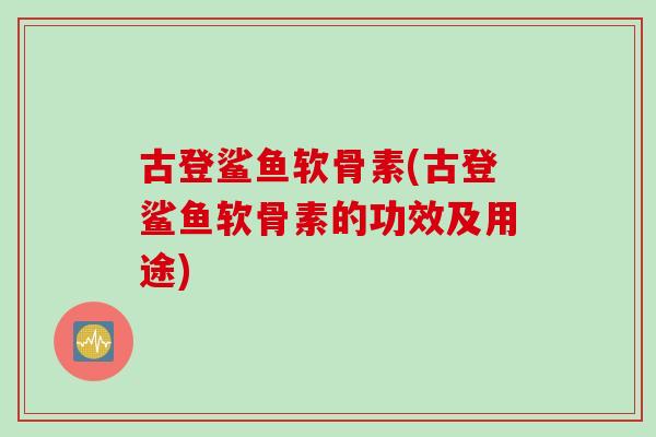 古登鲨鱼软骨素(古登鲨鱼软骨素的功效及用途)