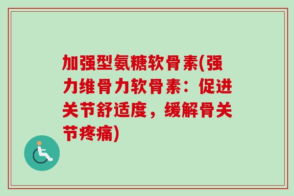 加强型氨糖软骨素(强力维骨力软骨素：促进关节舒适度，缓解骨关节疼痛)