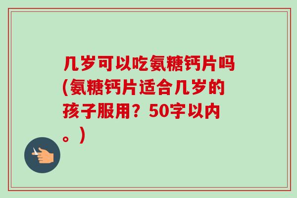 几岁可以吃氨糖钙片吗(氨糖钙片适合几岁的孩子服用？50字以内。)