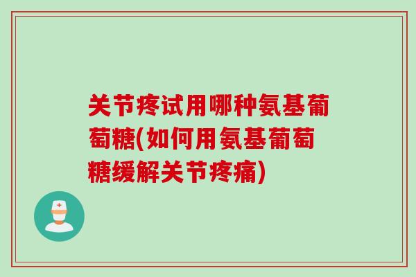 关节疼试用哪种氨基葡萄糖(如何用氨基葡萄糖缓解关节) 关节疼试用哪种氨基葡萄糖(如何用氨基葡萄糖缓解关节)