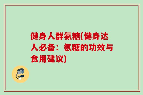 健身人群氨糖(健身达人必备：氨糖的功效与食用建议)
