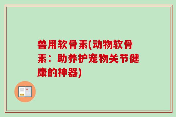 兽用软骨素(动物软骨素:助养护宠物关节健康的神器) 兽用软骨素(动物软骨素:助养护宠物关节健康的神器)