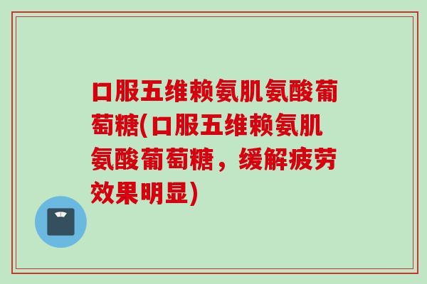 口服五维赖氨肌氨酸葡萄糖(口服五维赖氨肌氨酸葡萄糖，缓解疲劳效果明显)