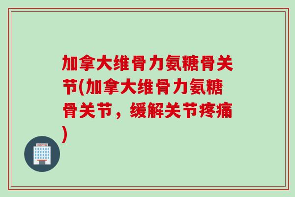 加拿大维骨力氨糖骨关节(加拿大维骨力氨糖骨关节，缓解关节疼痛)