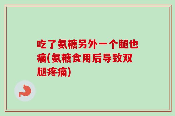 吃了氨糖另外一个腿也痛(氨糖食用后导致双腿疼痛)