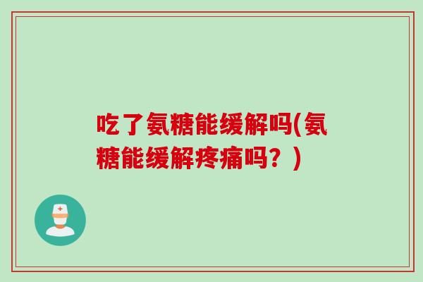 吃了氨糖能缓解吗(氨糖能缓解吗?) 吃了氨糖能缓解吗(氨糖能缓解吗?)