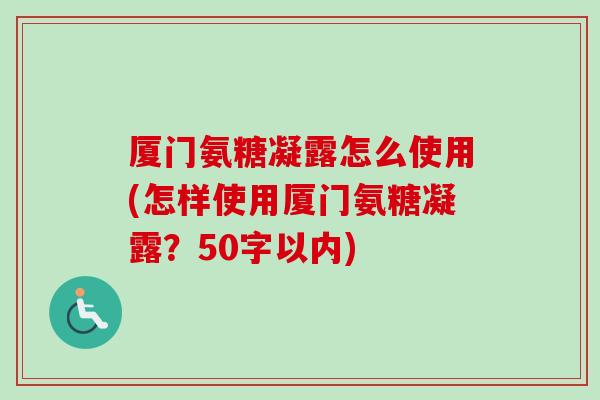 厦门氨糖凝露怎么使用(怎样使用厦门氨糖凝露?50字以内) 厦门氨糖凝露怎么使用(怎样使用厦门氨糖凝露?50字以内)