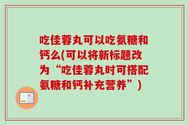 吃佳蓉丸可以吃氨糖和钙么(可以将新标题改为“吃佳蓉丸时可搭配氨糖和钙补充营养”)
