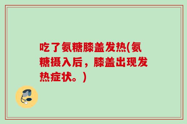 吃了氨糖膝盖发热(氨糖摄入后,膝盖出现发热症状。) 吃了氨糖膝盖发热(氨糖摄入后,膝盖出现发热症状。)