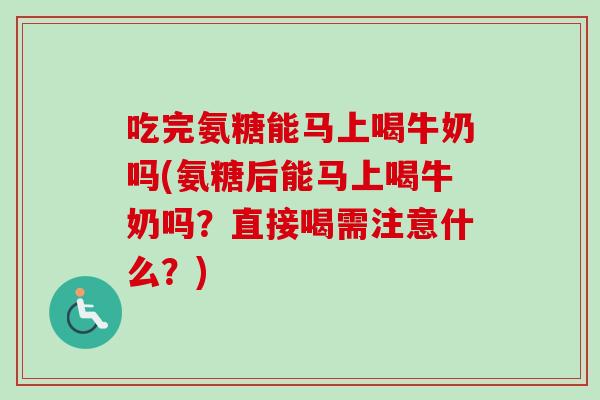 吃完氨糖能马上喝牛奶吗(氨糖后能马上喝牛奶吗?直接喝需注意什么?) 吃完氨糖能马上喝牛奶吗(氨糖后能马上喝牛奶吗?直接喝需注意什么?)