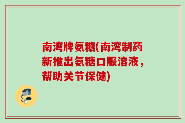南湾牌氨糖(南湾制药新推出氨糖口服溶液,帮助关节保健) 南湾牌氨糖(南湾制药新推出氨糖口服溶液,帮助关节保健)