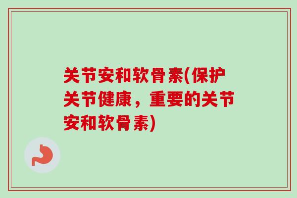 关节安和软骨素(保护关节健康,重要的关节安和软骨素) 关节安和软骨素(保护关节健康,重要的关节安和软骨素)
