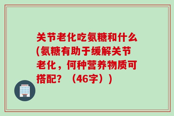 关节老化吃氨糖和什么(氨糖有助于缓解关节老化，何种营养物质可搭配？（46字）)