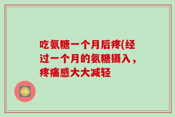 吃氨糖一个月后疼(经过一个月的氨糖摄入，疼痛感大大减轻