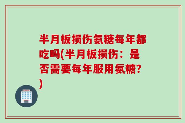 半月板损伤氨糖每年都吃吗(半月板损伤：是否需要每年服用氨糖？)