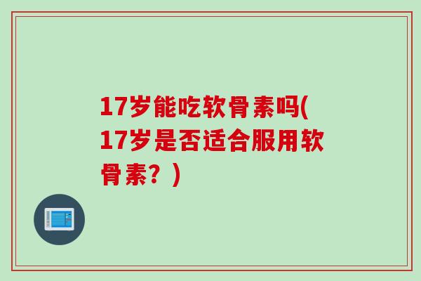 17岁能吃软骨素吗(17岁是否适合服用软骨素?) 17岁能吃软骨素吗(17岁是否适合服用软骨素?)