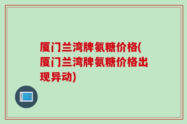 厦门兰湾牌氨糖价格(厦门兰湾牌氨糖价格出现异动) 厦门兰湾牌氨糖价格(厦门兰湾牌氨糖价格出现异动)