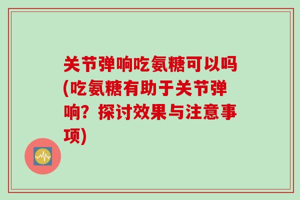 关节弹响吃氨糖可以吗(吃氨糖有助于关节弹响？探讨效果与注意事项)