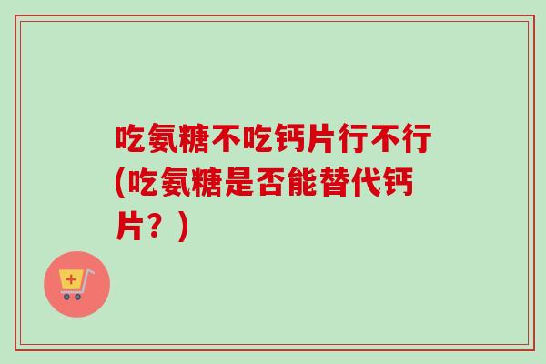 吃氨糖不吃钙片行不行(吃氨糖是否能替代钙片？)