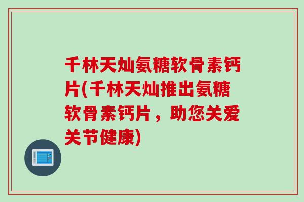 千林天灿氨糖软骨素钙片(千林天灿推出氨糖软骨素钙片，助您关爱关节健康)