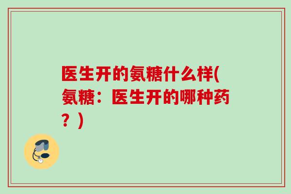 医生开的氨糖什么样(氨糖：医生开的哪种药？)