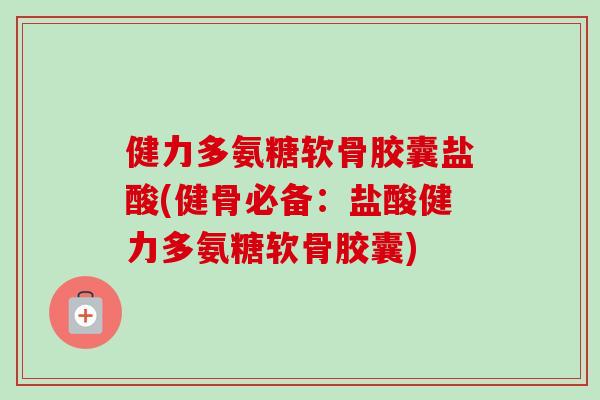健力多氨糖软骨胶囊盐酸(健骨必备：盐酸健力多氨糖软骨胶囊)
