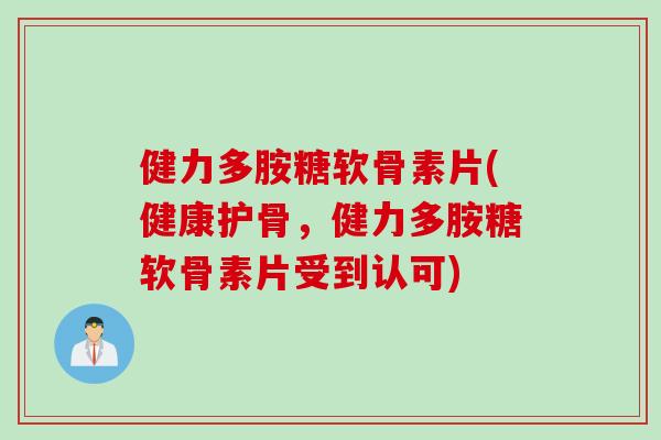 健力多胺糖软骨素片(健康护骨，健力多胺糖软骨素片受到认可)