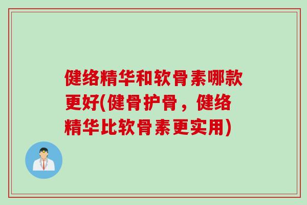 健络精华和软骨素哪款更好(健骨护骨，健络精华比软骨素更实用)