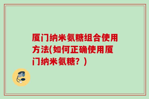厦门纳米氨糖组合使用方法(如何正确使用厦门纳米氨糖？)