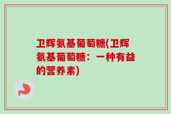 卫辉氨基葡萄糖(卫辉氨基葡萄糖：一种有益的营养素)