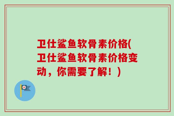 卫仕鲨鱼软骨素价格(卫仕鲨鱼软骨素价格变动，你需要了解！)