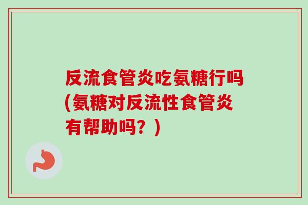 反流食管炎吃氨糖行吗(氨糖对反流性食管炎有帮助吗？)