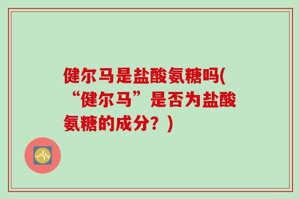 健尔马是盐酸氨糖吗(“健尔马”是否为盐酸氨糖的成分？)