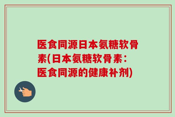 医食同源日本氨糖软骨素(日本氨糖软骨素：医食同源的健康补剂)