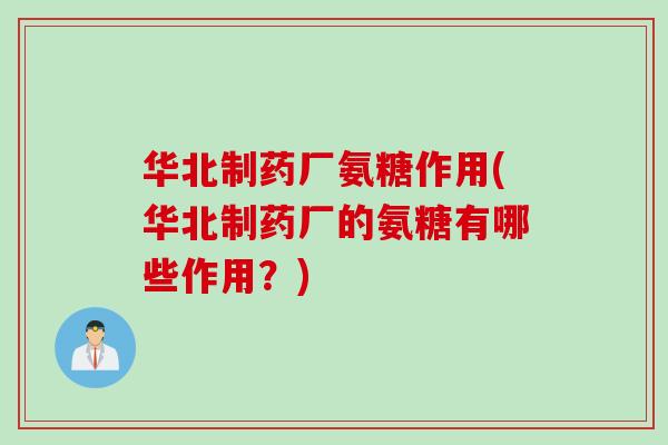 华北制药厂氨糖作用(华北制药厂的氨糖有哪些作用？)