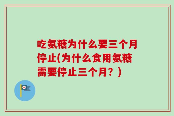 吃氨糖为什么要三个月停止(为什么食用氨糖需要停止三个月？)