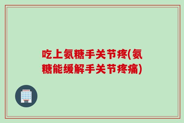 吃上氨糖手关节疼(氨糖能缓解手关节疼痛)