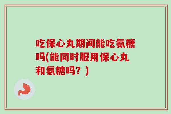 吃保心丸期间能吃氨糖吗(能同时服用保心丸和氨糖吗？)