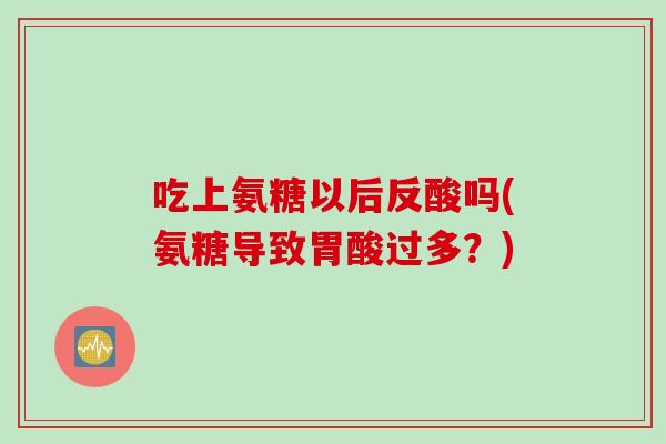 吃上氨糖以后反酸吗(氨糖导致胃酸过多？)